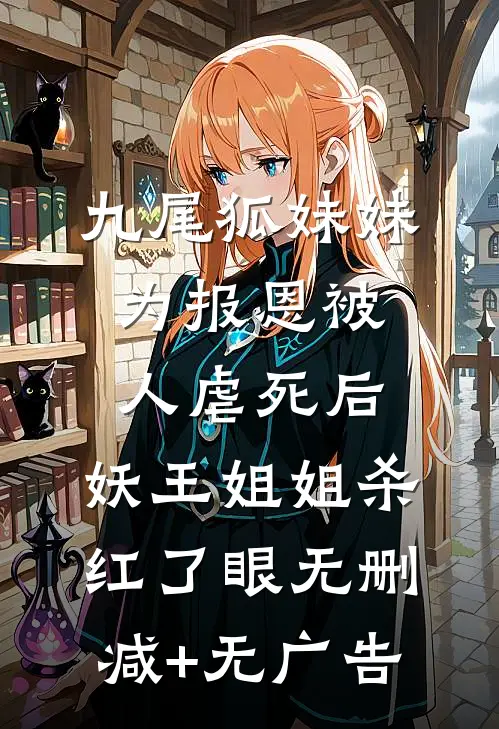 九尾狐妹妹为报恩被人虐死后，妖王姐姐杀红了眼无删减+无广告