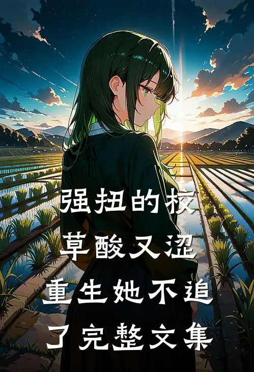 强扭的校草酸又涩，重生她不追了完整文集