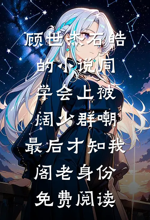 顾世杰石皓的小说同学会上被阔少群嘲，最后才知我阁老身份免费阅读