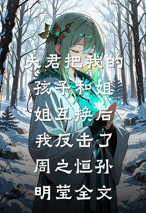 夫君把我的孩子和姐姐互换后，我反击了周之恒孙明莹全文