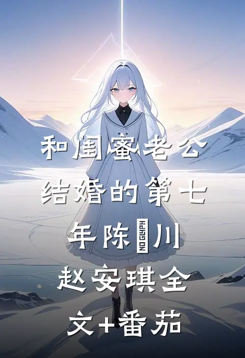 和闺蜜老公结婚的第七年陈璟川赵安琪全文+番茄