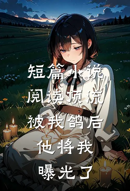 短篇小说阅读顶流被我鸽后，他将我曝光了
