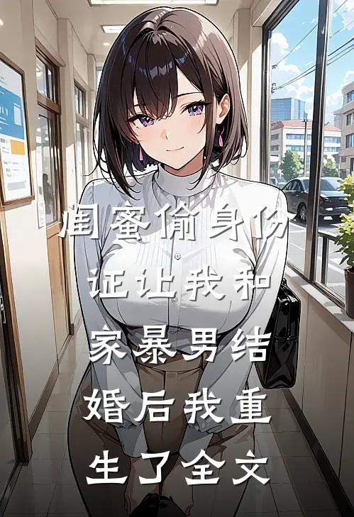 闺蜜偷身份证让我和家暴男结婚后我重生了全文