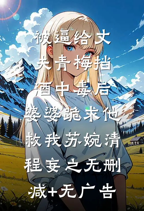 被逼给丈夫青梅挡酒中毒后，婆婆跪求他救我苏婉清程妄之无删减+无广告