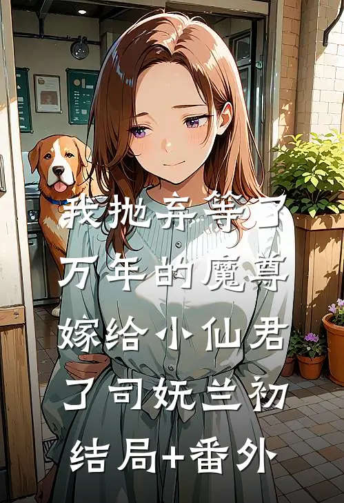 我抛弃等了万年的魔尊，嫁给小仙君了司妩兰初结局+番外