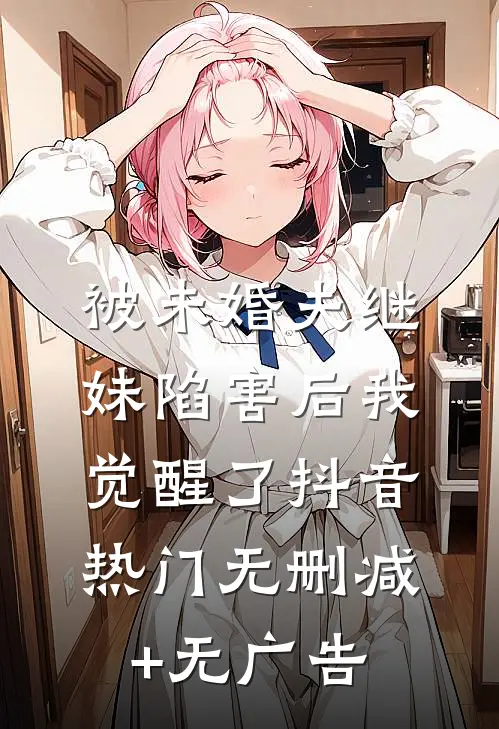 被未婚夫继妹陷害后我觉醒了抖音热门无删减+无广告