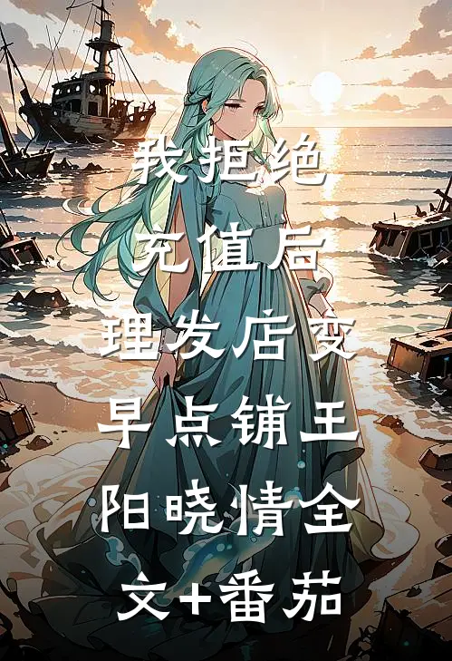 我拒绝充值后，理发店变早点铺王阳晓情全文+番茄