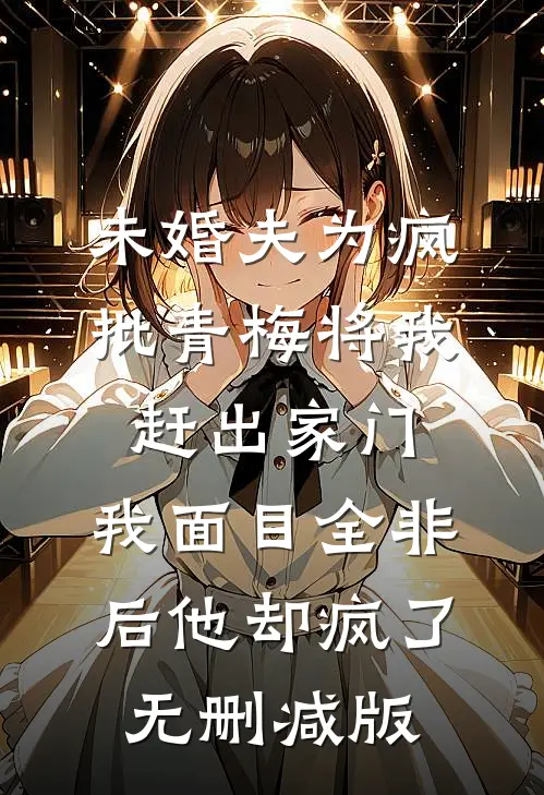 未婚夫为疯批青梅将我赶出家门，我面目全非后他却疯了无删减版