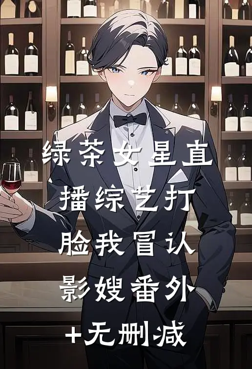 绿茶女星直播综艺打脸我冒认影嫂番外+无删减