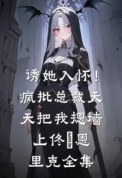 诱她入怀！疯批总裁天天把我摁墙上佟嬅恩里克 全集