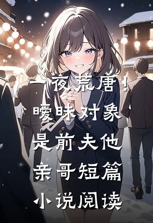 一夜荒唐！暧昧对象是前夫他亲哥短篇小说阅读