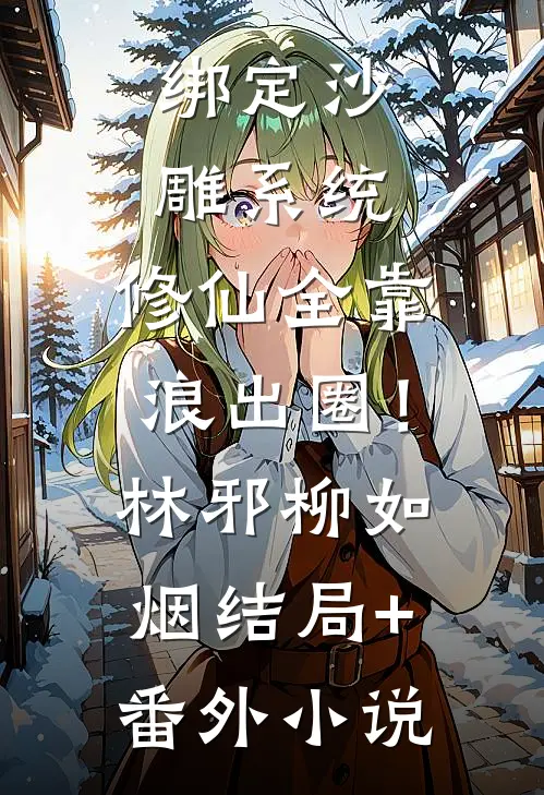 绑定沙雕系统：修仙全靠浪出圈！林邪柳如烟结局+番外小说