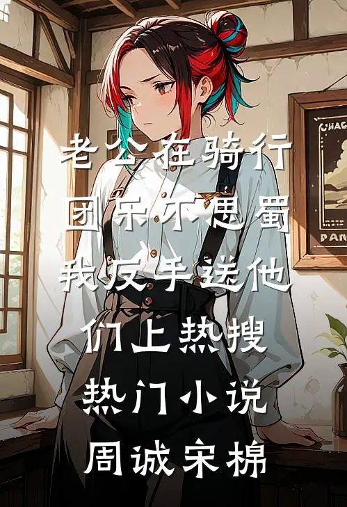 老公在骑行团乐不思蜀，我反手送他们上热搜热门小说周诚宋棉
