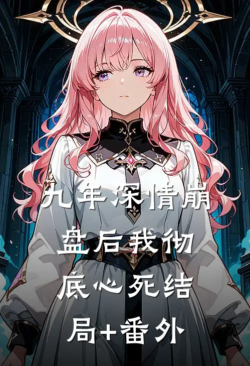 九年深情崩盘后我彻底心死结局+番外