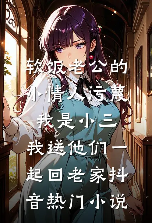 软饭老公的小情人污蔑我是小三，我送他们一起回老家抖音热门小说
