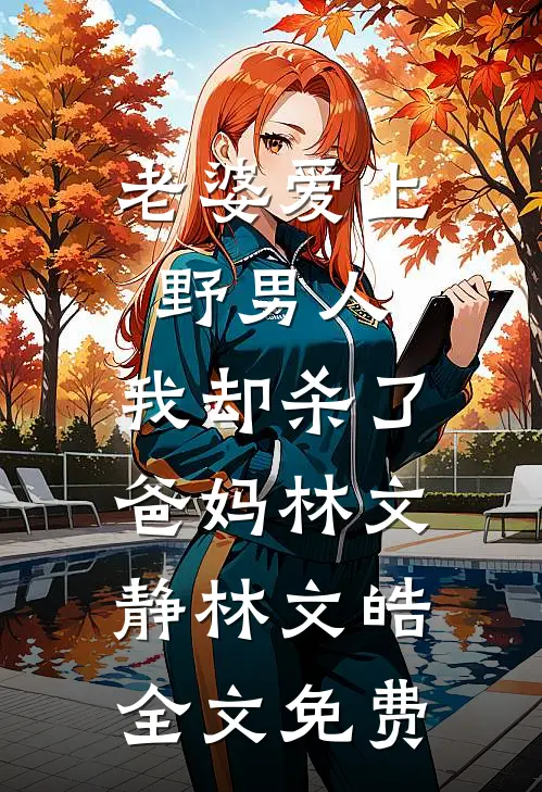 老婆爱上野男人，我却杀了爸妈林文静林文皓全文免费