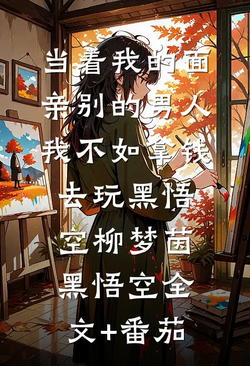 当着我的面亲别的男人我不如拿钱去玩黑悟空柳梦茵黑悟空全文+番茄