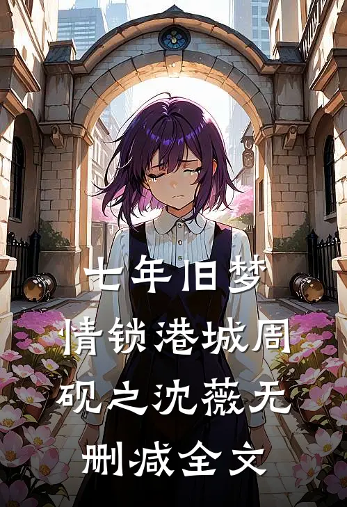 七年旧梦，情锁港城周砚之沈薇无删减全文