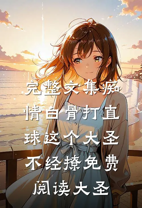 完整文集痴情白骨打直球这个大圣不经撩免费阅读大圣