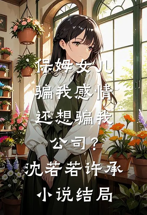 保姆女儿骗我感情，还想骗我公司？沈若若许承小说结局