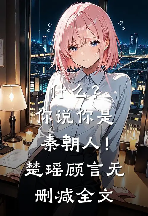 什么？你说你是秦朝人！楚瑶顾言无删减全文