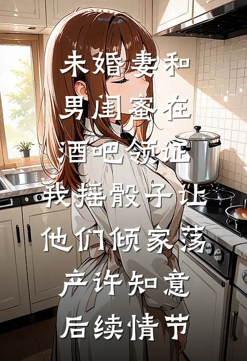 未婚妻和男闺蜜在酒吧领证，我摇骰子让他们倾家荡产许知意后续情节
