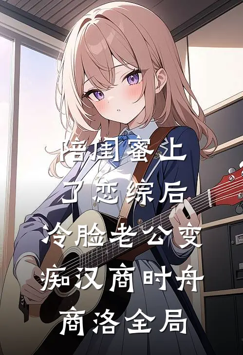 陪闺蜜上了恋综后，冷脸老公变痴汉商时舟商洛全局
