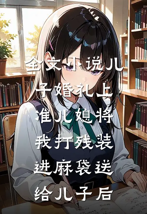 全文小说儿子婚礼上，准儿媳将我打残装进麻袋送给儿子后