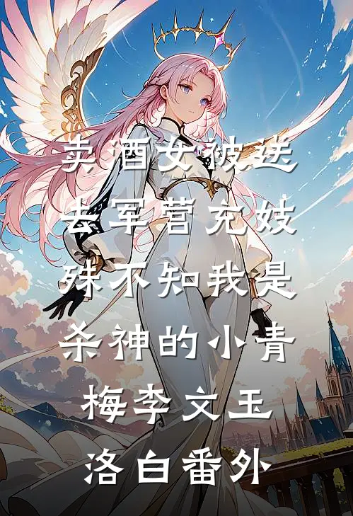 卖酒女被送去军营充妓，殊不知我是杀神的小青梅李文玉洛白番外