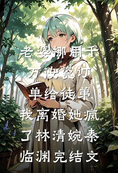 老婆挪用千万汝瓷订单给徒弟，我离婚她疯了林清婉秦临渊完结文