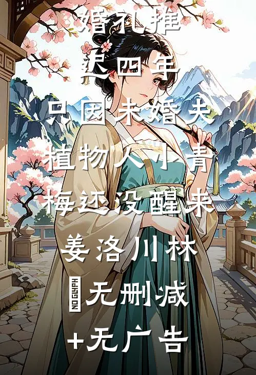 婚礼推迟四年，只因未婚夫植物人小青梅还没醒来姜洛川林晞无删减+无广告