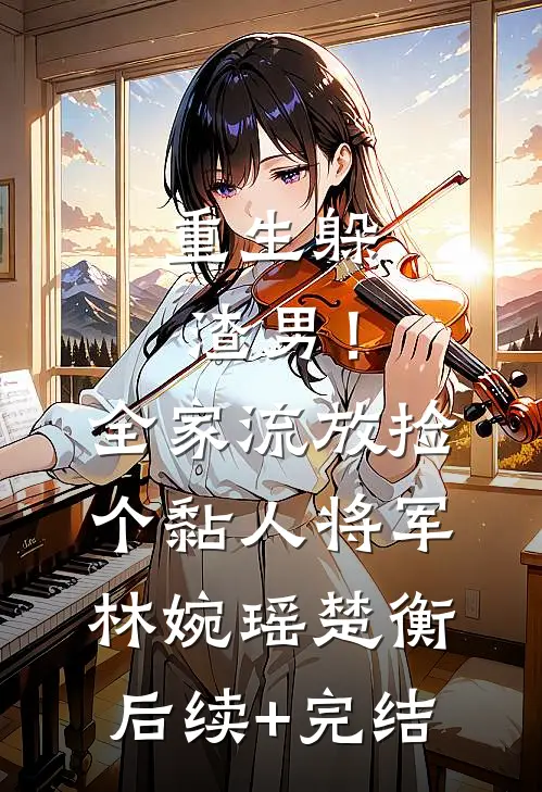 重生躲渣男！全家流放捡个黏人将军林婉瑶楚衡后续+完结