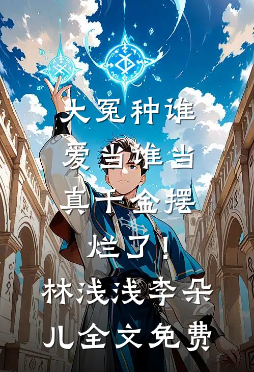 大冤种谁爱当谁当，真千金摆烂了！林浅浅李朵儿全文免费