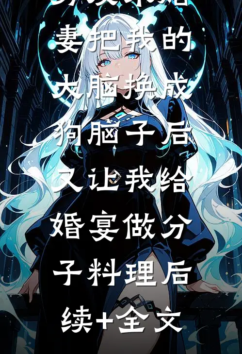 男友未婚妻把我的大脑换成狗脑子后，又让我给婚宴做分子料理后续+全文