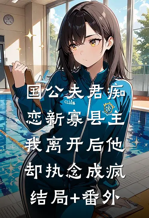 国公夫君痴恋新寡县主，我离开后他却执念成疯结局+番外