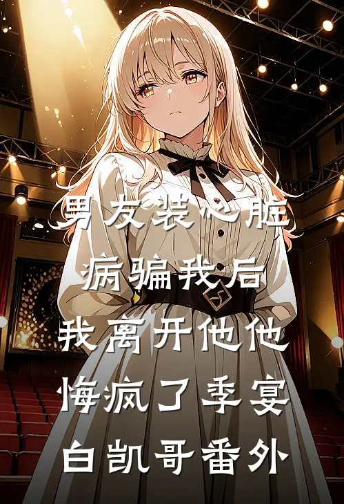 男友装心脏病骗我后，我离开他他悔疯了季宴白凯哥 番外